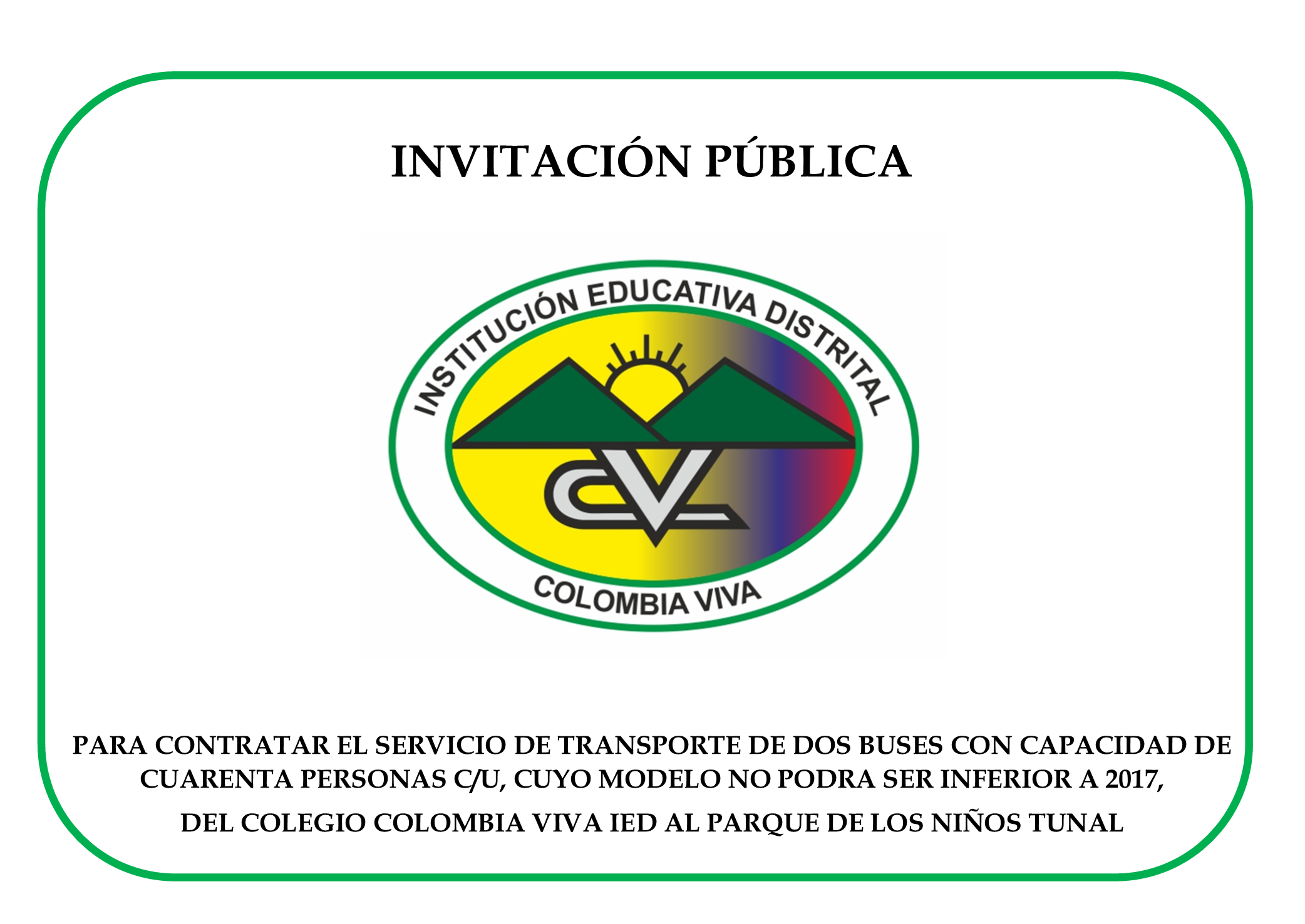 INVITACIÓN PÚBLICA PARA CONTRATAR EL SERVICIO DE TRANSPORTE DE DOS BUSES CON CAPACIDAD DE CUARENTA PERSONAS C/U, CUYO MODELO NO PODRA SER INFERIOR A 2017, DEL COLEGIO COLOMBIA VIVA IED AL PARQUE DE LOS NIÑOS TUNAL